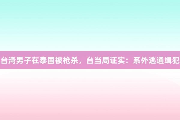 台湾男子在泰国被枪杀，台当局证实：系外逃通缉犯