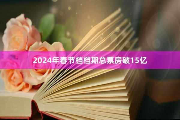 2024年春节档档期总票房破15亿