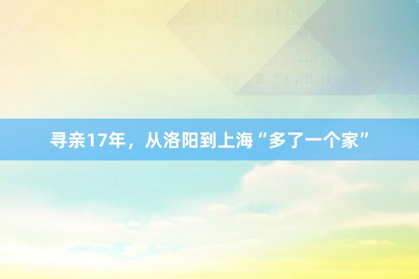 寻亲17年，从洛阳到上海“多了一个家”