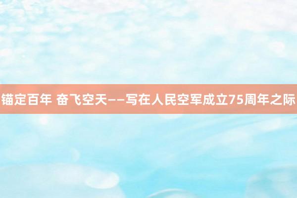 锚定百年 奋飞空天——写在人民空军成立75周年之际