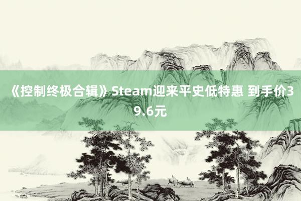 《控制终极合辑》Steam迎来平史低特惠 到手价39.6元