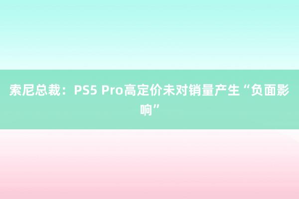 索尼总裁：PS5 Pro高定价未对销量产生“负面影响”