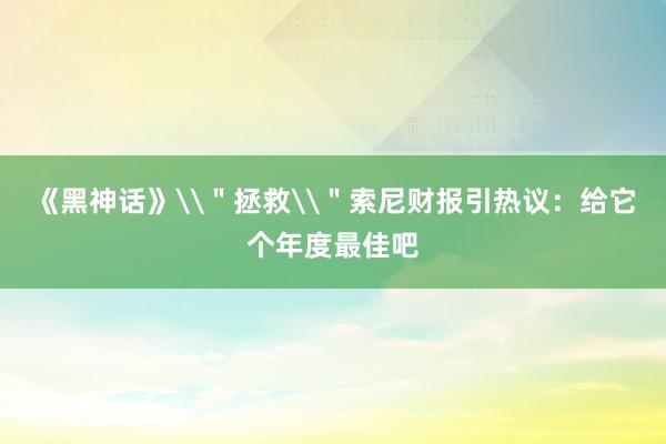 《黑神话》\＂拯救\＂索尼财报引热议：给它个年度最佳吧