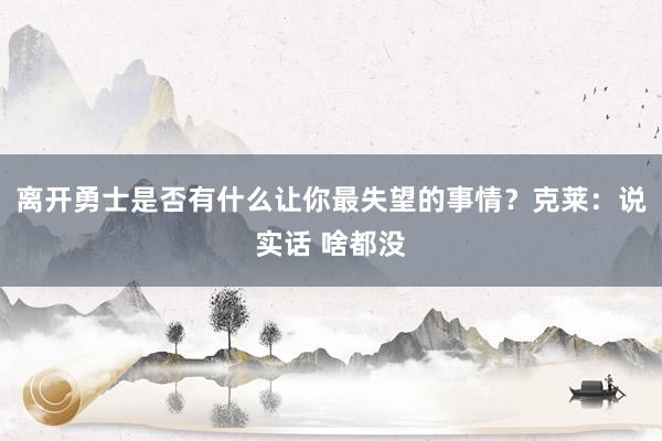 离开勇士是否有什么让你最失望的事情？克莱：说实话 啥都没