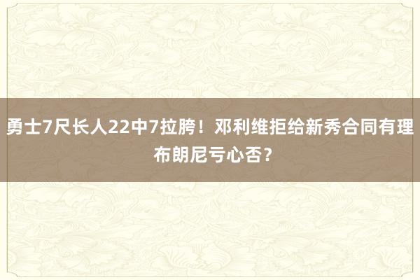 勇士7尺长人22中7拉胯！邓利维拒给新秀合同有理 布朗尼亏心否？