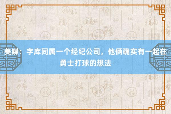 美媒：字库同属一个经纪公司，他俩确实有一起在勇士打球的想法