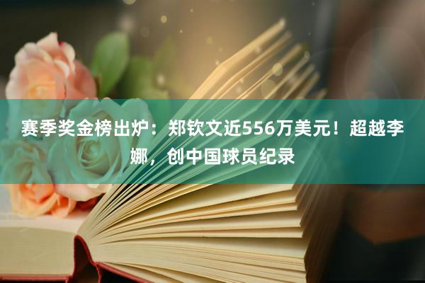 赛季奖金榜出炉：郑钦文近556万美元！超越李娜，创中国球员纪录