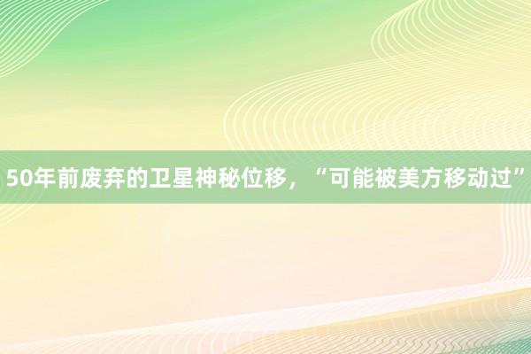 50年前废弃的卫星神秘位移，“可能被美方移动过”