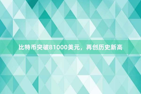 比特币突破81000美元，再创历史新高