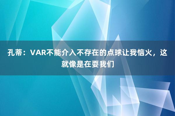 孔蒂：VAR不能介入不存在的点球让我恼火，这就像是在耍我们