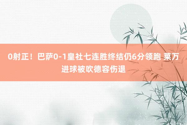 0射正！巴萨0-1皇社七连胜终结仍6分领跑 莱万进球被吹德容伤退