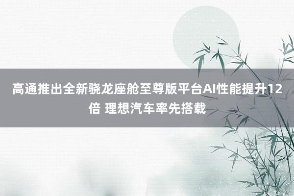 高通推出全新骁龙座舱至尊版平台AI性能提升12倍 理想汽车率先搭载