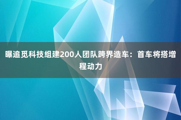 曝追觅科技组建200人团队跨界造车：首车将搭增程动力