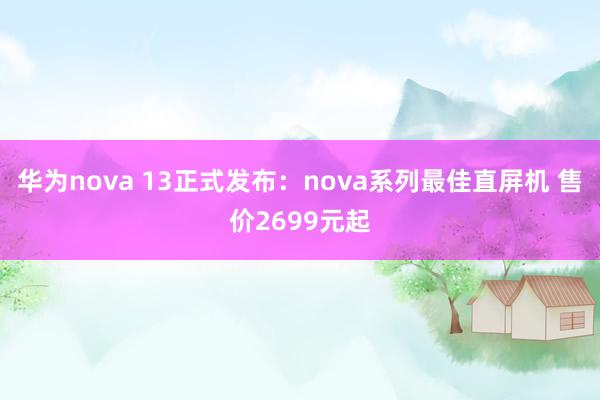 华为nova 13正式发布：nova系列最佳直屏机 售价2699元起