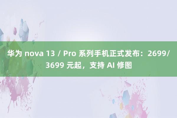 华为 nova 13 / Pro 系列手机正式发布：2699/3699 元起，支持 AI 修图