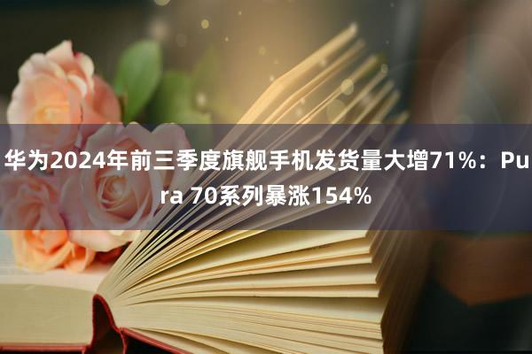 华为2024年前三季度旗舰手机发货量大增71%：Pura 70系列暴涨154%