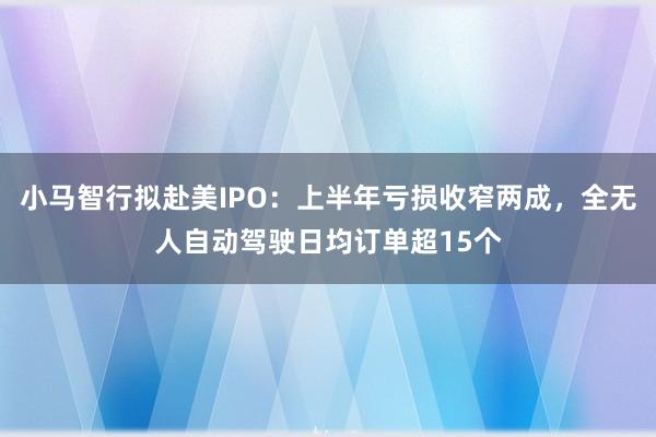 小马智行拟赴美IPO：上半年亏损收窄两成，全无人自动驾驶日均订单超15个