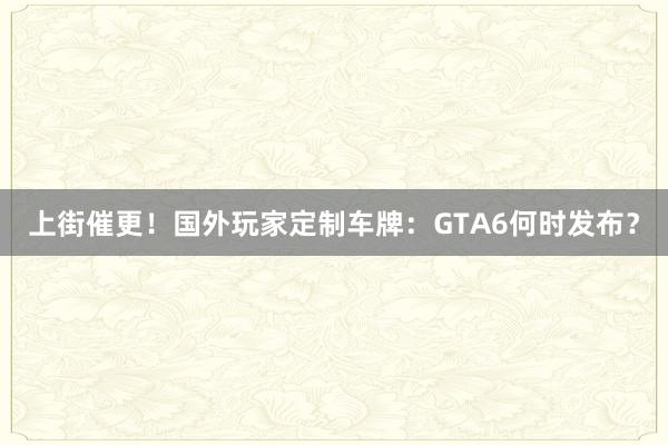 上街催更！国外玩家定制车牌：GTA6何时发布？