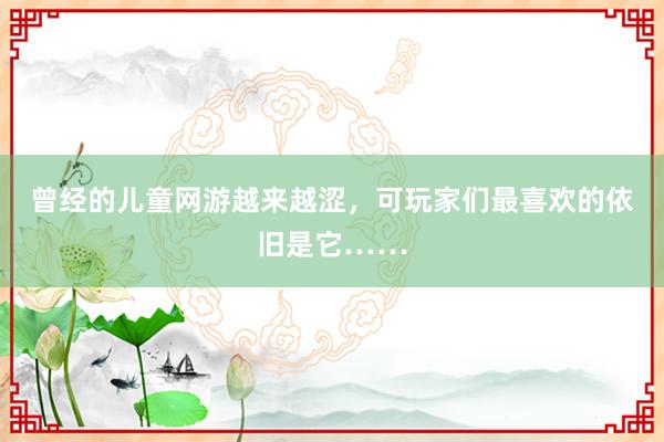 曾经的儿童网游越来越涩，可玩家们最喜欢的依旧是它……