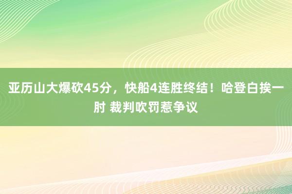 亚历山大爆砍45分，快船4连胜终结！哈登白挨一肘 裁判吹罚惹争议