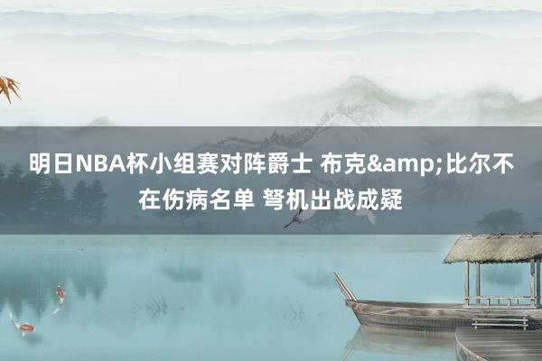 明日NBA杯小组赛对阵爵士 布克&比尔不在伤病名单 弩机出战成疑