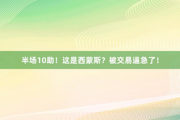 半场10助！这是西蒙斯？被交易逼急了！