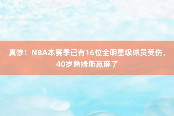 真惨！NBA本赛季已有16位全明星级球员受伤，40岁詹姆斯赢麻了