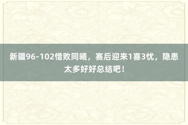 新疆96-102惜败同曦，赛后迎来1喜3忧，隐患太多好好总结吧！