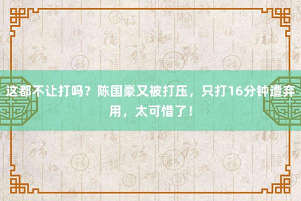 这都不让打吗？陈国豪又被打压，只打16分钟遭弃用，太可惜了！