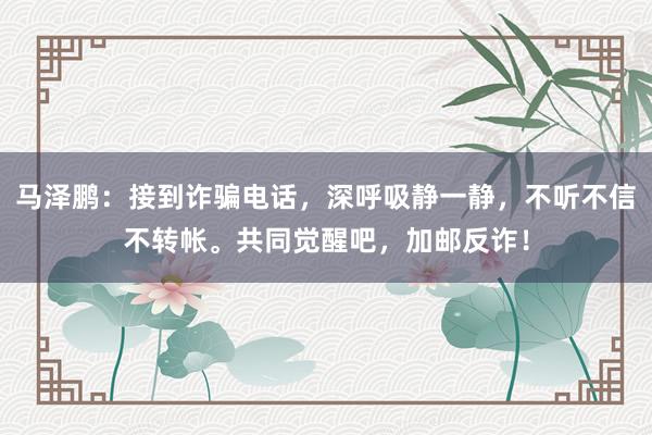 马泽鹏：接到诈骗电话，深呼吸静一静，不听不信不转帐。共同觉醒吧，加邮反诈！