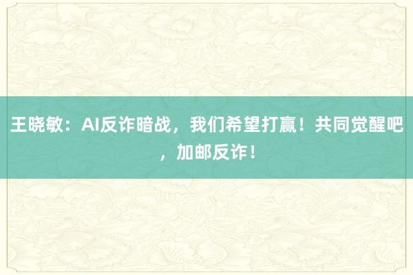 王晓敏：AI反诈暗战，我们希望打赢！共同觉醒吧，加邮反诈！