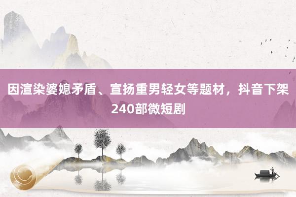 因渲染婆媳矛盾、宣扬重男轻女等题材，抖音下架240部微短剧