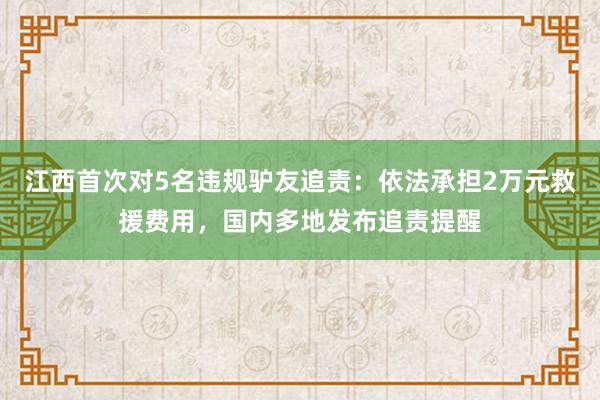 江西首次对5名违规驴友追责：依法承担2万元救援费用，国内多地发布追责提醒