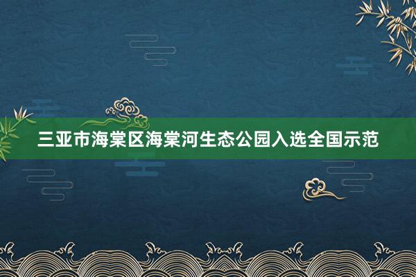 三亚市海棠区海棠河生态公园入选全国示范