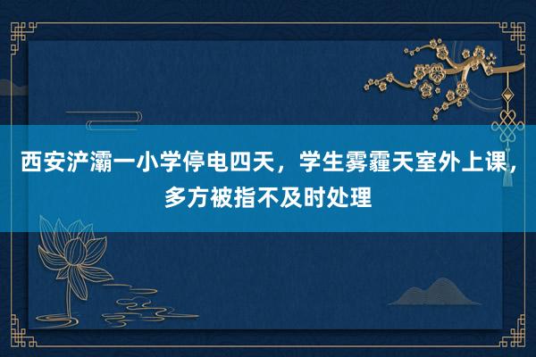 西安浐灞一小学停电四天，学生雾霾天室外上课，多方被指不及时处理