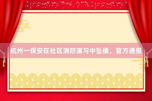 杭州一保安在社区消防演习中坠楼，官方通报