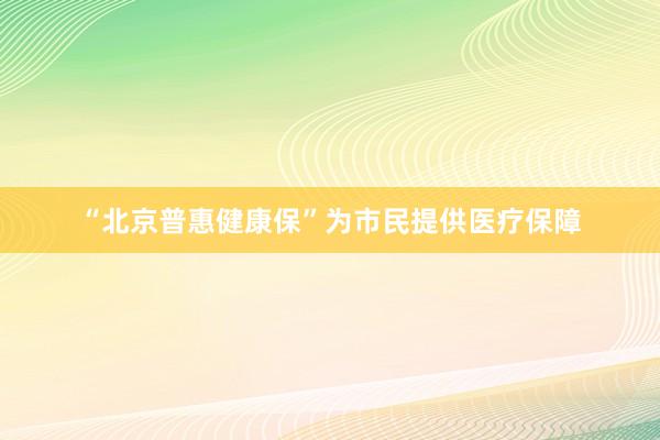 “北京普惠健康保”为市民提供医疗保障