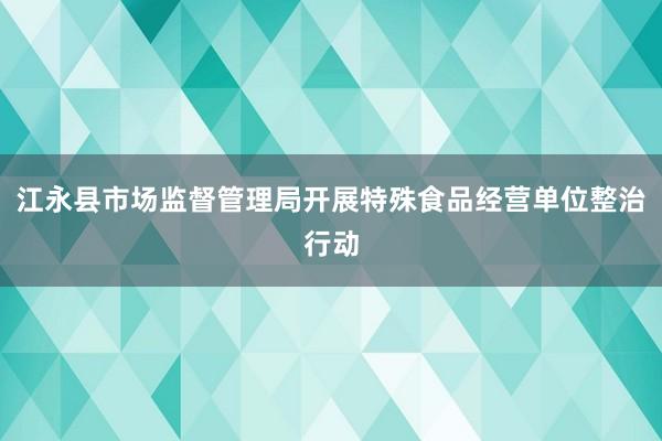 江永县市场监督管理局开展特殊食品经营单位整治行动