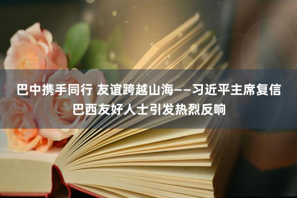 巴中携手同行 友谊跨越山海——习近平主席复信巴西友好人士引发热烈反响