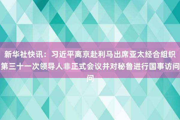 新华社快讯：习近平离京赴利马出席亚太经合组织第三十一次领导人非正式会议并对秘鲁进行国事访问