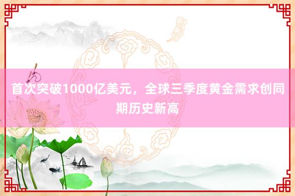 首次突破1000亿美元，全球三季度黄金需求创同期历史新高