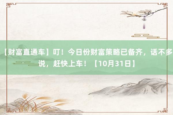 【财富直通车】叮！今日份财富策略已备齐，话不多说，赶快上车！【10月31日】