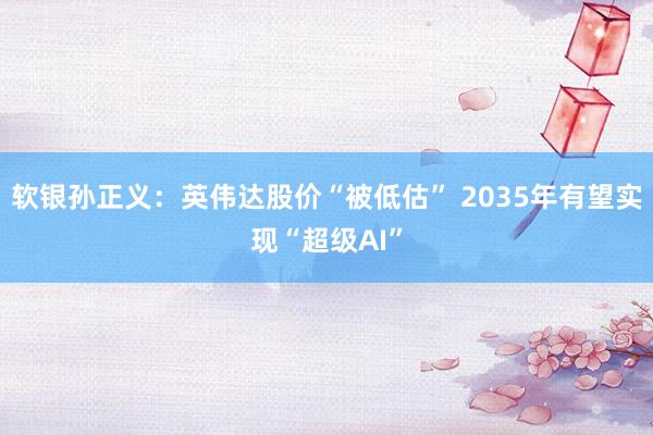 软银孙正义：英伟达股价“被低估” 2035年有望实现“超级AI”