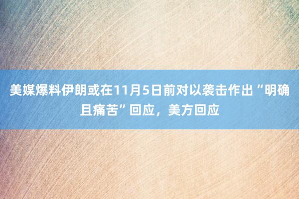 美媒爆料伊朗或在11月5日前对以袭击作出“明确且痛苦”回应，美方回应