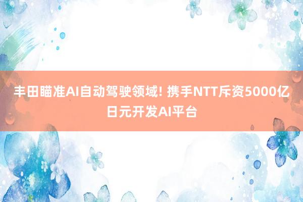 丰田瞄准AI自动驾驶领域! 携手NTT斥资5000亿日元开发AI平台