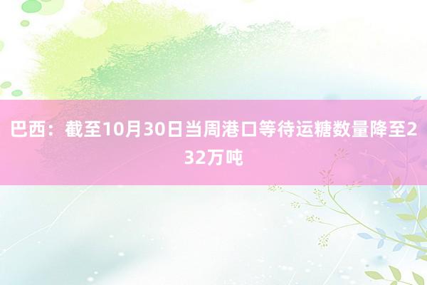 巴西：截至10月30日当周港口等待运糖数量降至232万吨