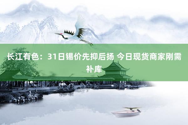 长江有色：31日锡价先抑后扬 今日现货商家刚需补库