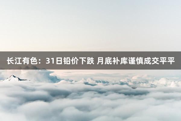 长江有色：31日铅价下跌 月底补库谨慎成交平平