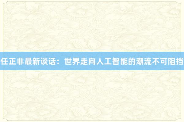 任正非最新谈话：世界走向人工智能的潮流不可阻挡