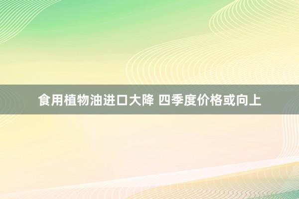 食用植物油进口大降 四季度价格或向上